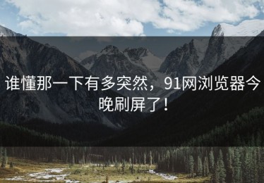 谁懂那一下有多突然，91网浏览器今晚刷屏了！