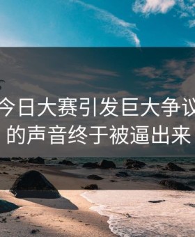 91爆料今日大赛引发巨大争议，沉默的声音终于被逼出来