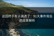 这回终于有人讲透了：91大事件背后的全景解析