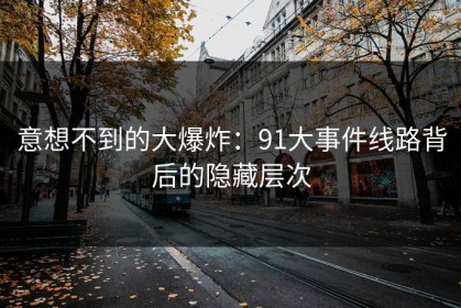 意想不到的大爆炸：91大事件线路背后的隐藏层次