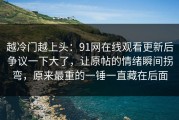 越冷门越上头：91网在线观看更新后争议一下大了，让原帖的情绪瞬间拐弯，原来最重的一锤一直藏在后面