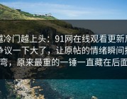 越冷门越上头：91网在线观看更新后争议一下大了，让原帖的情绪瞬间拐弯，原来最重的一锤一直藏在后面