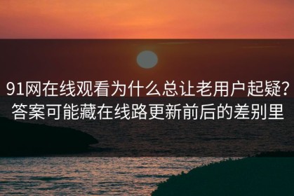 91网在线观看为什么总让老用户起疑？答案可能藏在线路更新前后的差别里