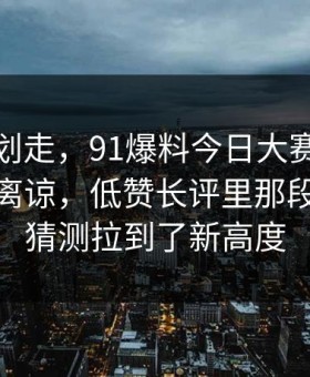 别急着划走，91爆料今日大赛后劲重得有点离谅，低赞长评里那段内容把猜测拉到了新高度