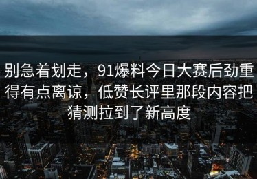 别急着划走，91爆料今日大赛后劲重得有点离谅，低赞长评里那段内容把猜测拉到了新高度