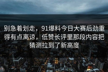 别急着划走，91爆料今日大赛后劲重得有点离谅，低赞长评里那段内容把猜测拉到了新高度