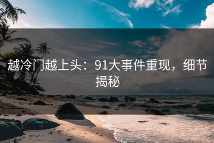 越冷门越上头：91大事件重现，细节揭秘