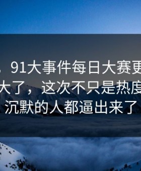 说实话，91大事件每日大赛更新后争议一下大了，这次不只是热度高，把沉默的人都逼出来了