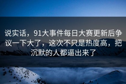 说实话，91大事件每日大赛更新后争议一下大了，这次不只是热度高，把沉默的人都逼出来了
