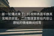 新一轮爆点来了：91视频表面平静其实暗流很猛，二次整理里那段内容让原帖的情绪瞬间拐弯