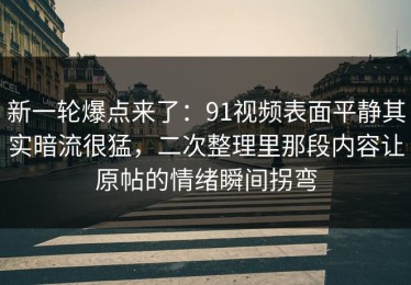 新一轮爆点来了：91视频表面平静其实暗流很猛，二次整理里那段内容让原帖的情绪瞬间拐弯