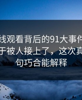 91网在线观看背后的91大事件背后那条线终于被人接上了，这次真不是一句巧合能解释