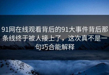 91网在线观看背后的91大事件背后那条线终于被人接上了，这次真不是一句巧合能解释
