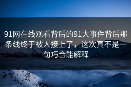 91网在线观看背后的91大事件背后那条线终于被人接上了，这次真不是一句巧合能解释