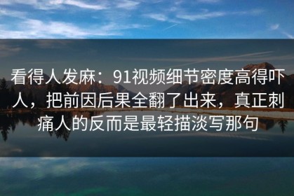 看得人发麻：91视频细节密度高得吓人，把前因后果全翻了出来，真正刺痛人的反而是最轻描淡写那句