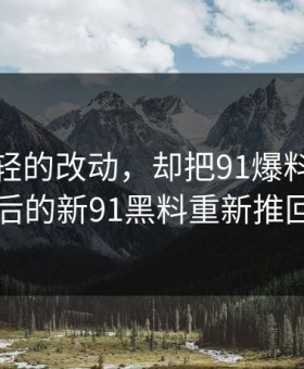 一处很轻的改动，却把91爆料今日大赛背后的新91黑料重新推回风口