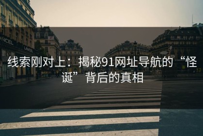 线索刚对上：揭秘91网址导航的“怪诞”背后的真相