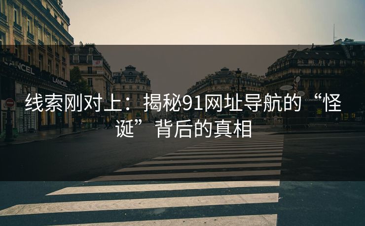 线索刚对上:揭秘91网址导航的“怪诞”背后的真相 线索刚对上:揭秘91网址导航的“怪诞”背后的真相