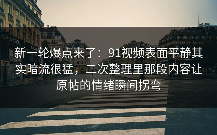 新一轮爆点来了:91视频表面平静其实暗流很猛,二次整理里那段内容让原帖的情绪瞬间拐弯 新一轮爆点来了:91视频表面平静其实暗流很猛,二次整理里那段内容让原帖的情绪瞬间拐弯
